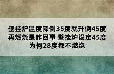 壁挂炉温度降倒35度就升倒45度再燃烧是昨回事 壁挂炉设定45度为何28度都不燃烧